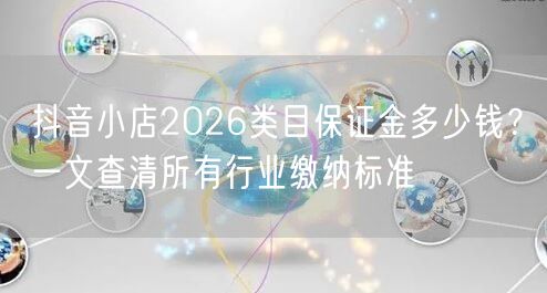 抖音小店2026类目保证金多少钱？一文查清所有行业缴纳标准