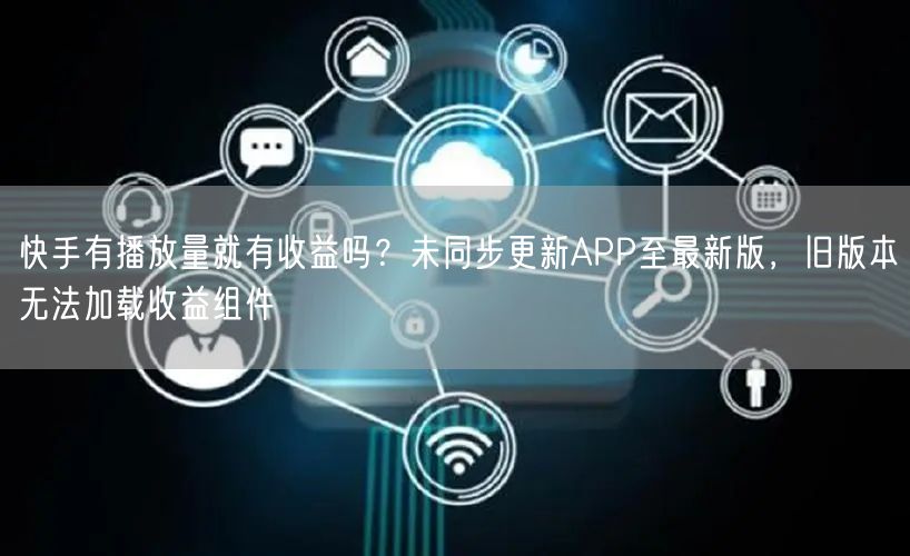 快手有播放量就有收益吗？未同步更新APP至最新版，旧版本无法加载收益组件