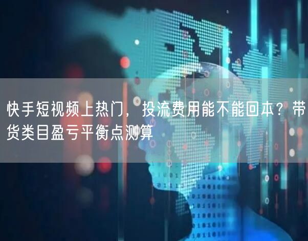快手短视频上热门，投流费用能不能回本？带货类目盈亏平衡点测算
