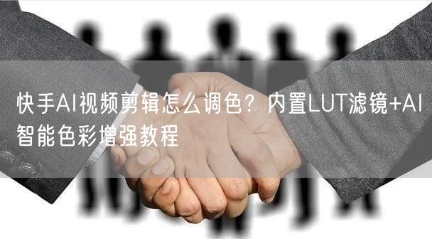 快手AI视频剪辑怎么调色？内置LUT滤镜+AI智能色彩增强教程
