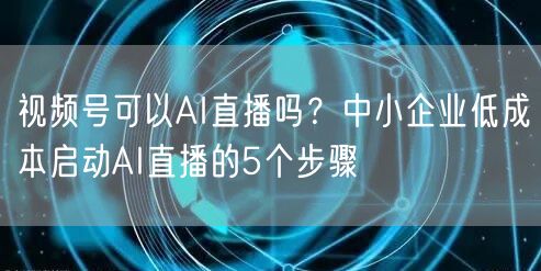 视频号可以AI直播吗？中小企业低成本启动AI直播的5个步骤