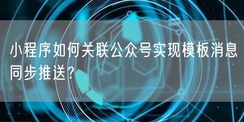 小程序如何关联公众号实现模板消息同步推送？