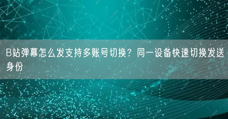 B站弹幕怎么发支持多账号切换？同一设备快速切换发送身份