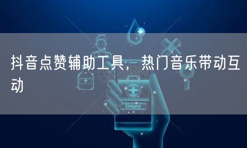 抖音点赞辅助工具，热门音乐带动互动